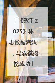 《歌手2025》林志炫被淘汰，马嘉祺揭榜成功
