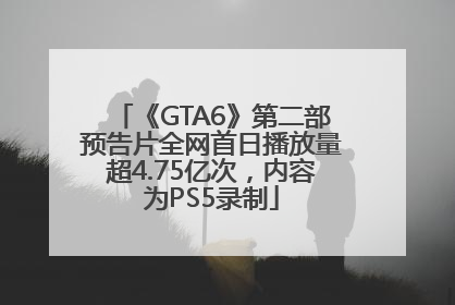 《GTA6》第二部预告片全网首日播放量超4.75亿次，内容为PS5录制
