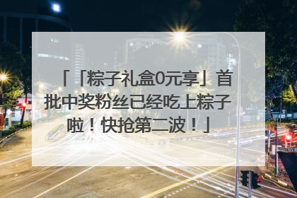 「粽子礼盒0元享」首批中奖粉丝已经吃上粽子啦！快抢第二波！