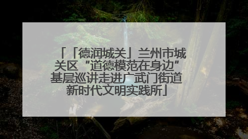 「德润城关」兰州市城关区“道德模范在身边”基层巡讲走进广武门街道新时代文明实践所