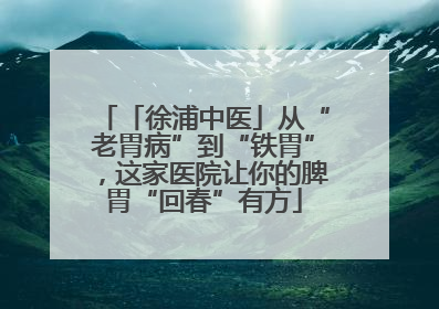 「徐浦中医」从“老胃病”到“铁胃”，这家医院让你的脾胃“回春”有方