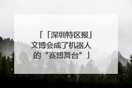 「深圳特区报」文博会成了机器人的“赛博舞台”