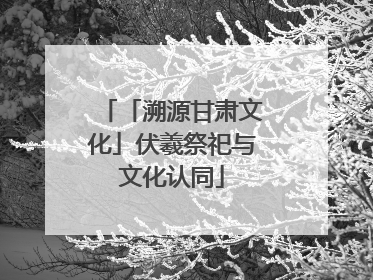 「溯源甘肃文化」伏羲祭祀与文化认同