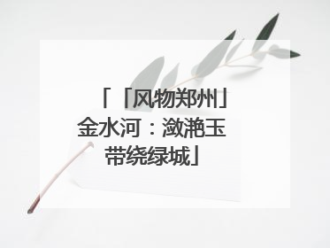 「风物郑州」金水河：潋滟玉带绕绿城