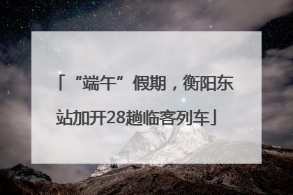 “端午”假期，衡阳东站加开28趟临客列车