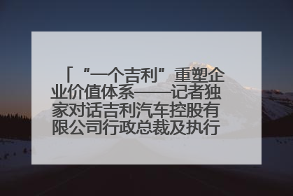 “一个吉利”重塑企业价值体系——记者独家对话吉利汽车控股有限公司行政总裁及执行董事桂生悦