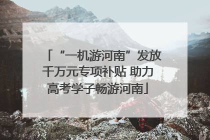 “一机游河南”发放千万元专项补贴 助力高考学子畅游河南