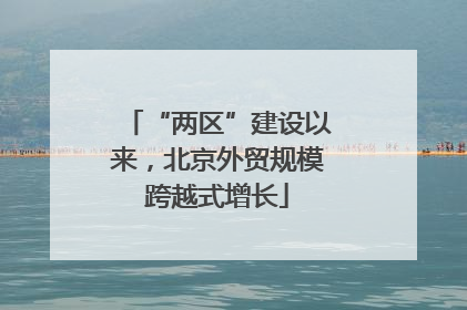 “两区”建设以来，北京外贸规模跨越式增长