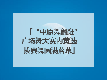 “中原舞翩跹”广场舞大赛内黄选拔赛舞圆满落幕