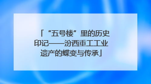 “五号楼”里的历史印记——汾西重工工业遗产的蝶变与传承