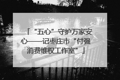 “五心”守护万家安心——记枣庄市“付强消费维权工作室”