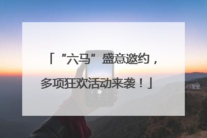 “六马”盛意邀约，多项狂欢活动来袭！