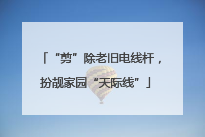 “剪”除老旧电线杆，扮靓家园“天际线”