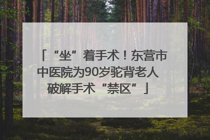 “坐”着手术！东营市中医院为90岁驼背老人破解手术“禁区”