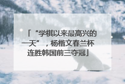 “学棋以来最高兴的一天”，杨楷文春兰杯连胜韩国前三夺冠