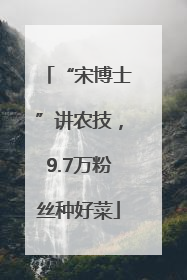 “宋博士”讲农技，9.7万粉丝种好菜