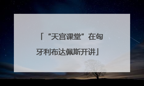 “天宫课堂”在匈牙利布达佩斯开讲