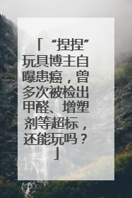 “捏捏”玩具博主自曝患癌，曾多次被检出甲醛、增塑剂等超标，还能玩吗？