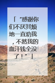 “感谢你们不厌其烦地一直劝我，不然我的血汗钱全没了！”