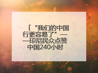 “我们的中国行更容易了”——印尼民众点赞中国240小时过境免签政策