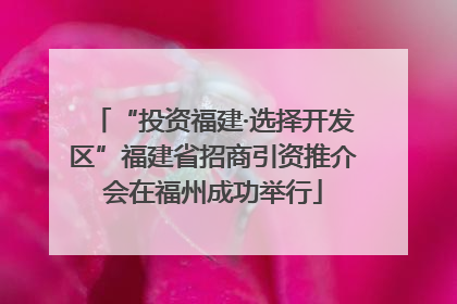 “投资福建·选择开发区”福建省招商引资推介会在福州成功举行