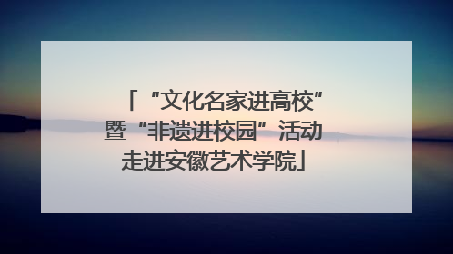 “文化名家进高校”暨“非遗进校园”活动走进安徽艺术学院