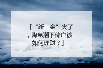 “新三金”火了，降息潮下储户该如何理财？