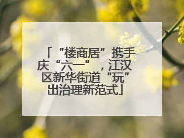 “楼商居”携手庆“六一”，江汉区新华街道“玩”出治理新范式