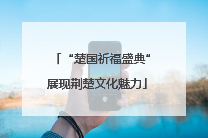 “楚国祈福盛典”展现荆楚文化魅力