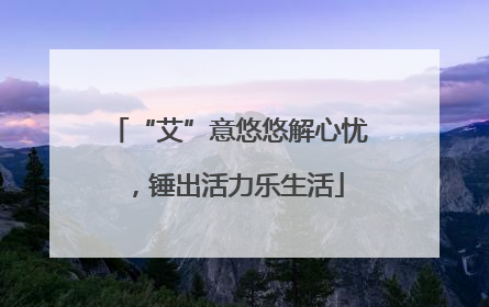 “艾”意悠悠解心忧，锤出活力乐生活