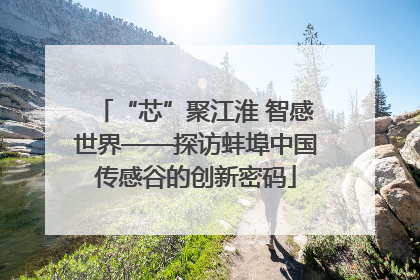 “芯”聚江淮 智感世界——探访蚌埠中国传感谷的创新密码