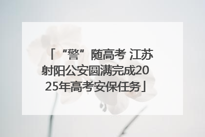“警”随高考 江苏射阳公安圆满完成2025年高考安保任务