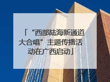 “西部陆海新通道大合唱”主题传播活动在广西启动