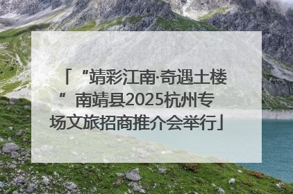 “靖彩江南·奇遇土楼”南靖县2025杭州专场文旅招商推介会举行
