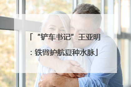 “铲车书记”王亚明：铁臂护航夏种水脉