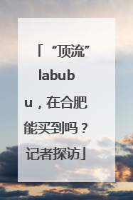 “顶流”labubu，在合肥能买到吗？记者探访
