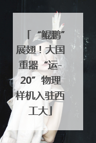 “鲲鹏”展翅！大国重器“运-20”物理样机入驻西工大