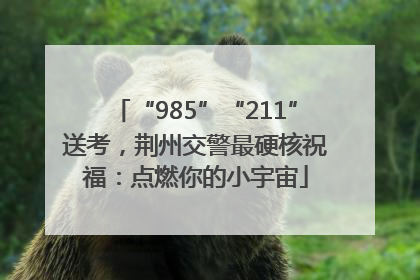 “985”“211”送考，荆州交警最硬核祝福：点燃你的小宇宙