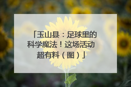 玉山县：足球里的科学魔法！这场活动超有料（图）