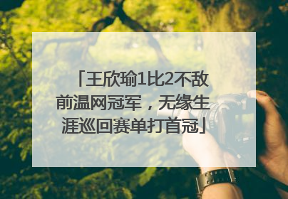 王欣瑜1比2不敌前温网冠军，无缘生涯巡回赛单打首冠