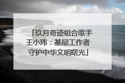 玖月奇迹组合歌手王小玮：基层工作者守护中华文明曙光