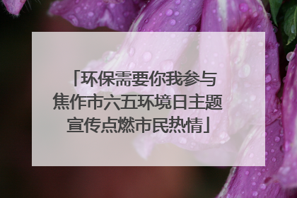 环保需要你我参与 焦作市六五环境日主题宣传点燃市民热情