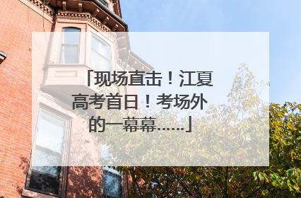 现场直击！江夏高考首日！考场外的一幕幕……
