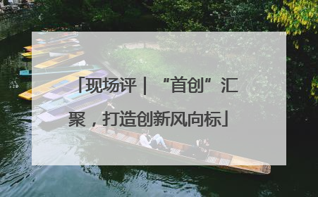 现场评｜“首创”汇聚，打造创新风向标