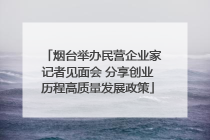 烟台举办民营企业家记者见面会 分享创业历程高质量发展政策