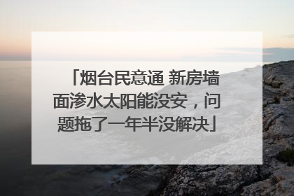 烟台民意通 新房墙面渗水太阳能没安，问题拖了一年半没解决