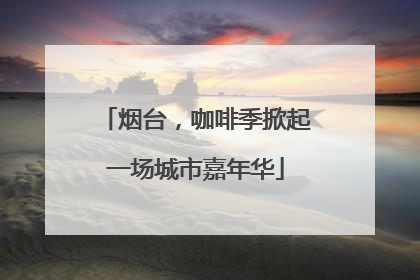 烟台，咖啡季掀起一场城市嘉年华