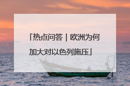 热点问答｜欧洲为何加大对以色列施压