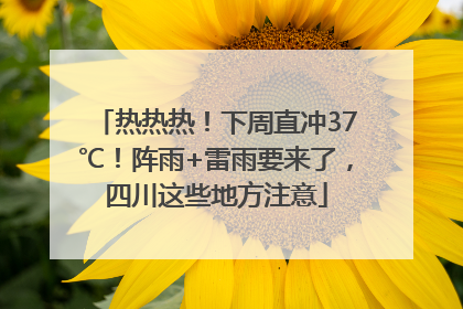 热热热！下周直冲37℃！阵雨+雷雨要来了，四川这些地方注意