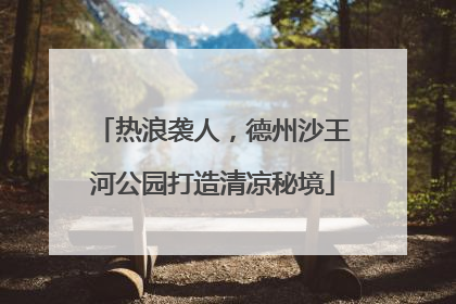 热浪袭人，德州沙王河公园打造清凉秘境